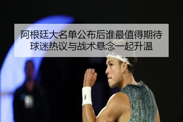 阿根廷大名单公布后谁最值得期待 球迷热议与战术悬念一起升温