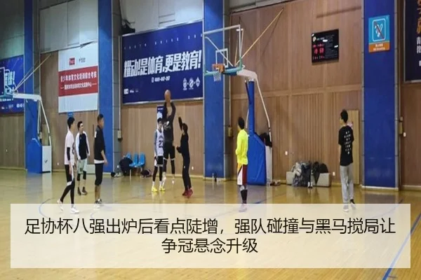 足协杯八强出炉后看点陡增，强队碰撞与黑马搅局让争冠悬念升级